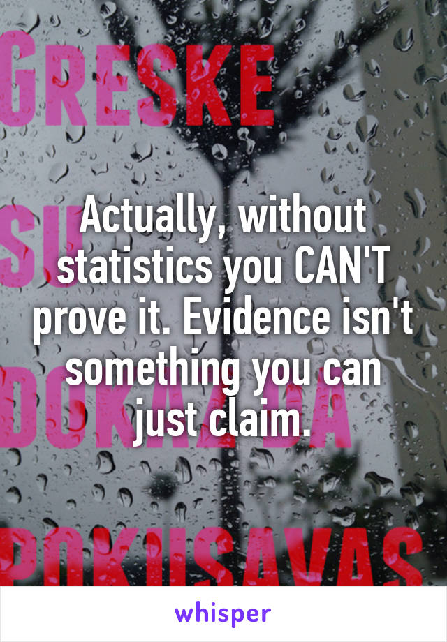 Actually, without statistics you CAN'T prove it. Evidence isn't something you can just claim.