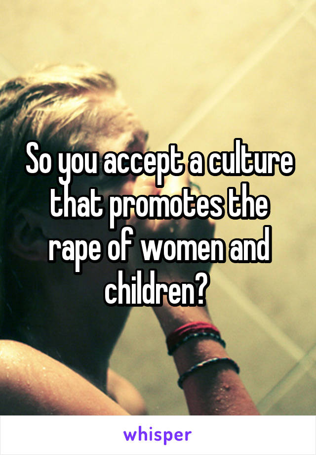 So you accept a culture that promotes the rape of women and children? 