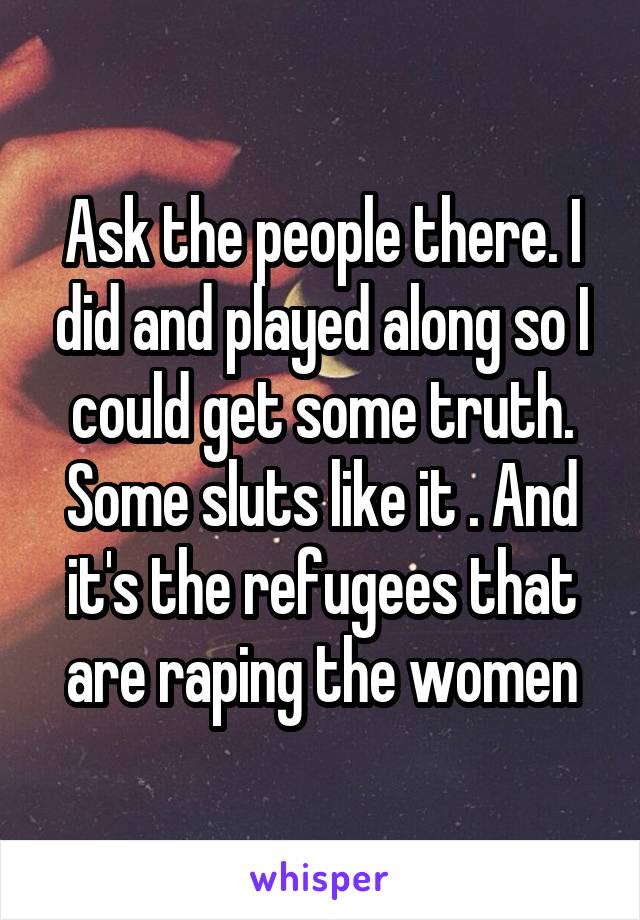 Ask the people there. I did and played along so I could get some truth. Some sluts like it . And it's the refugees that are raping the women