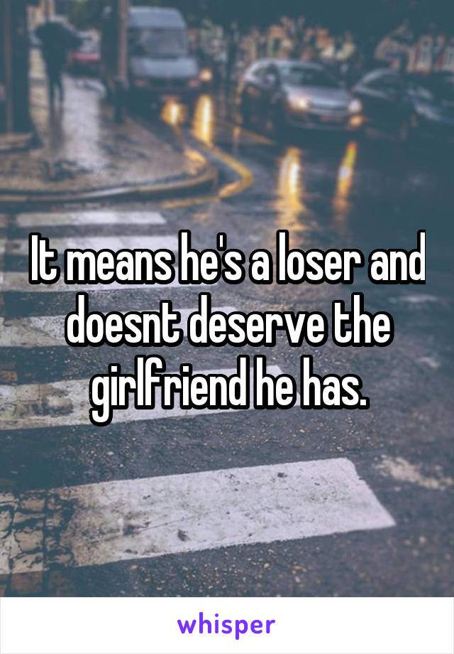 It means he's a loser and doesnt deserve the girlfriend he has.