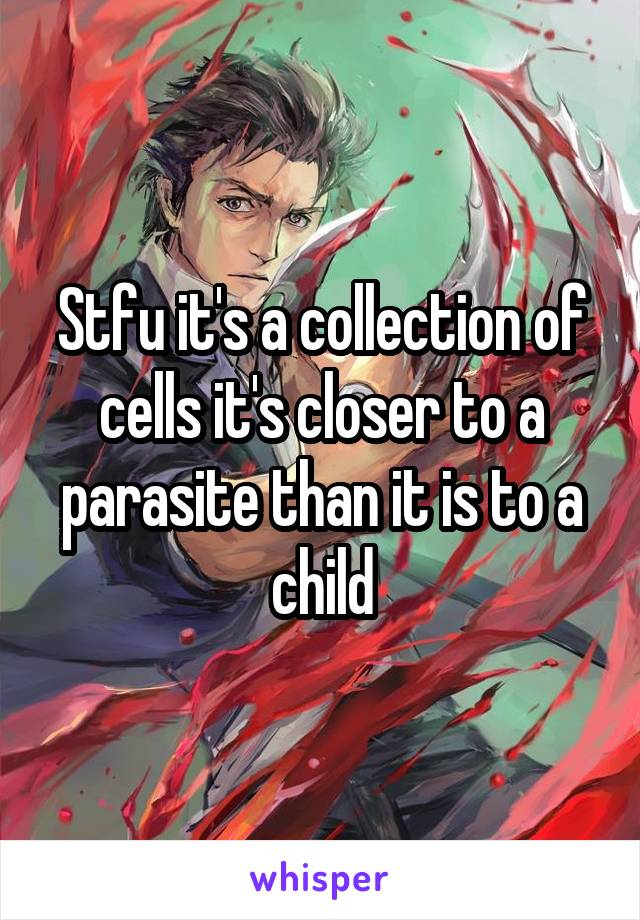 Stfu it's a collection of cells it's closer to a parasite than it is to a child