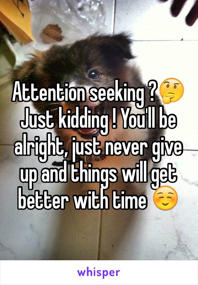 Attention seeking ?🤔
Just kidding ! You'll be alright, just never give up and things will get better with time ☺️