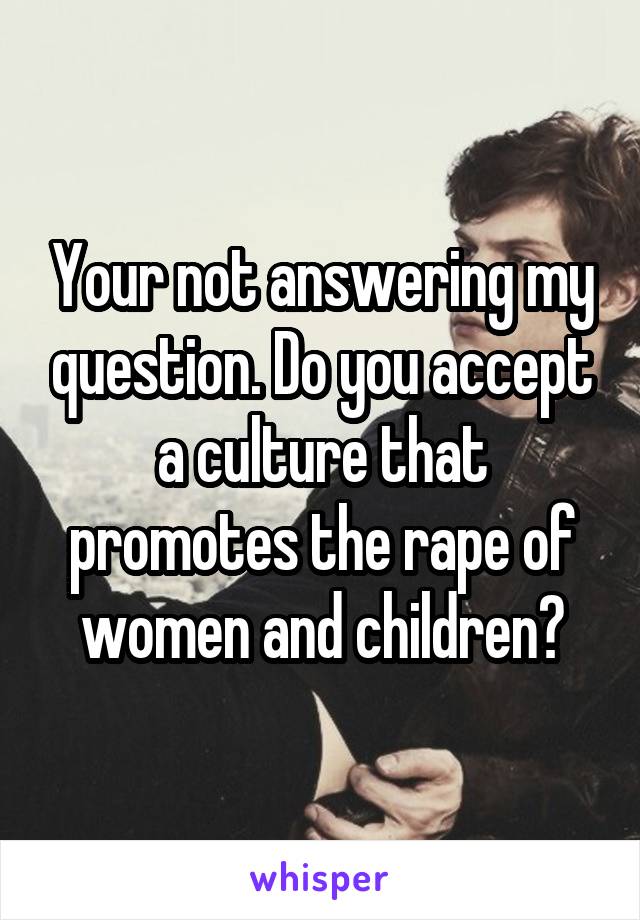 Your not answering my question. Do you accept a culture that promotes the rape of women and children?