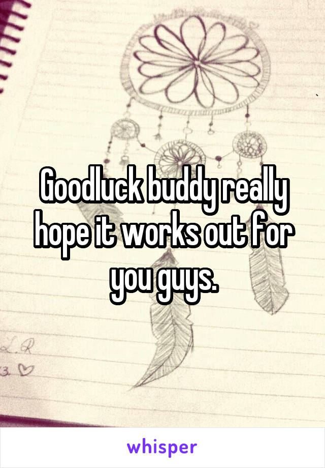 Goodluck buddy really hope it works out for you guys.