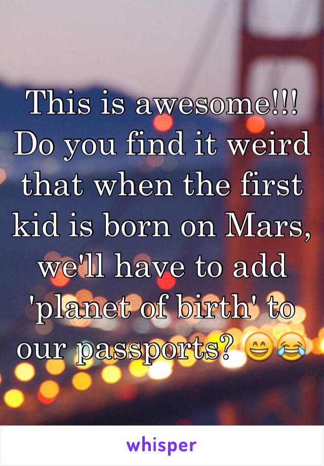 This is awesome!!! Do you find it weird that when the first kid is born on Mars, we'll have to add 'planet of birth' to our passports? 😄😂