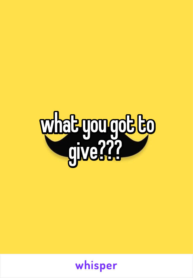 what you got to give??? 