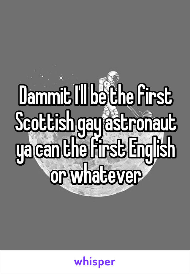 Dammit I'll be the first Scottish gay astronaut ya can the first English or whatever