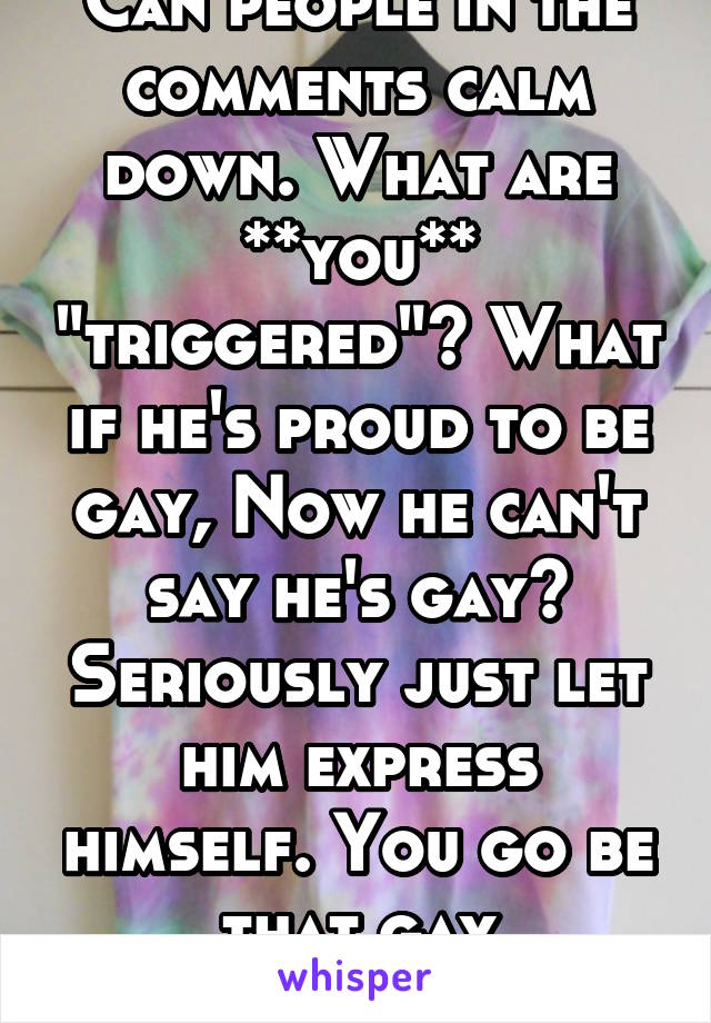 Can people in the comments calm down. What are **you** "triggered"? What if he's proud to be gay, Now he can't say he's gay? Seriously just let him express himself. You go be that gay astronaut! 