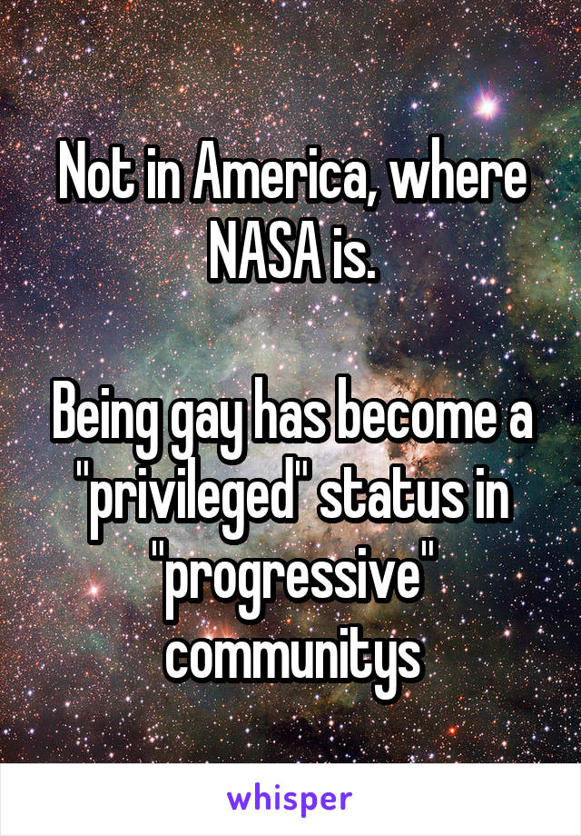 Not in America, where NASA is.

Being gay has become a "privileged" status in "progressive" communitys