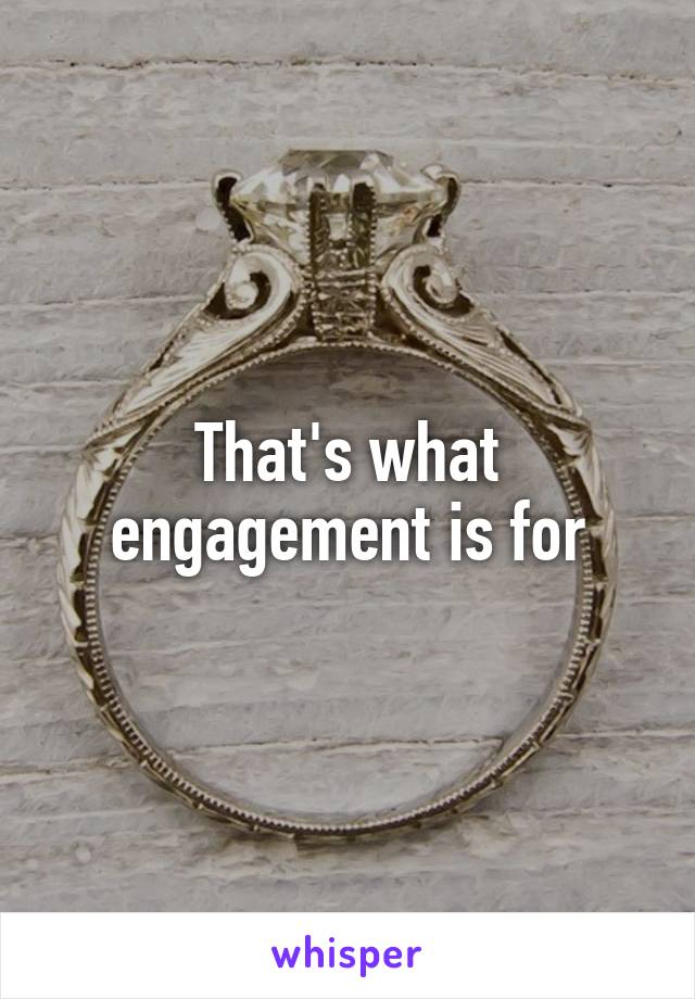 That's what engagement is for