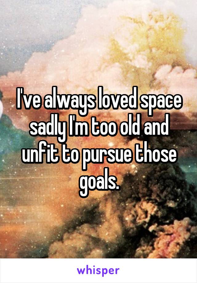 I've always loved space sadly I'm too old and unfit to pursue those goals.