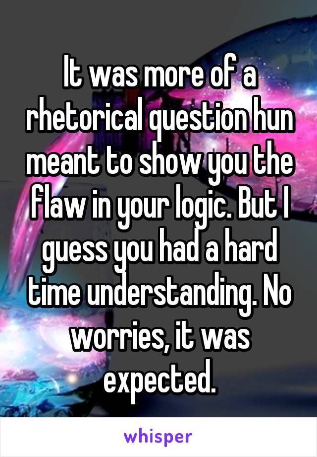 It was more of a rhetorical question hun meant to show you the flaw in your logic. But I guess you had a hard time understanding. No worries, it was expected.