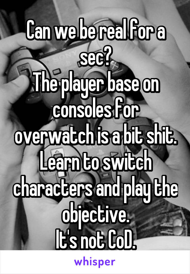 Can we be real for a sec?
The player base on consoles for overwatch is a bit shit.
Learn to switch characters and play the objective.
It's not CoD.