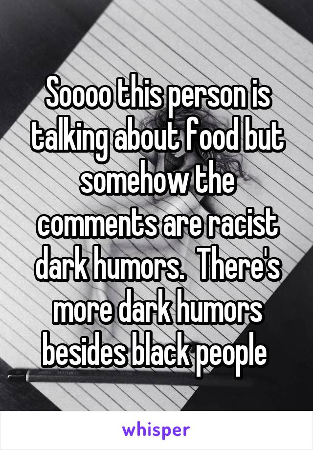 Soooo this person is talking about food but somehow the comments are racist dark humors.  There's more dark humors besides black people 