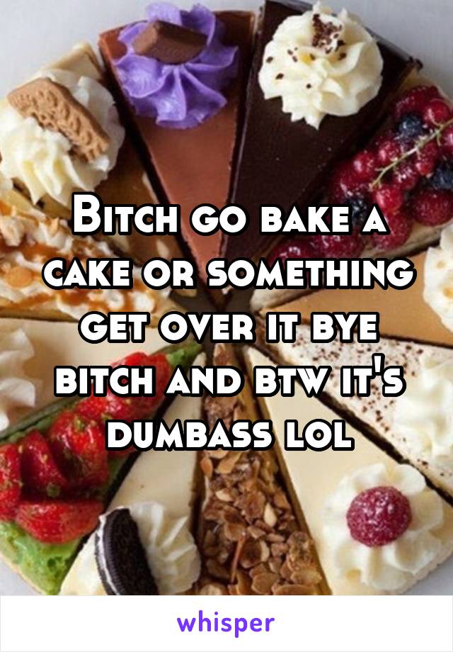 Bitch go bake a cake or something get over it bye bitch and btw it's dumbass lol