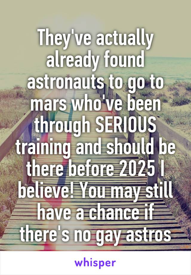 They've actually already found astronauts to go to mars who've been through SERIOUS training and should be there before 2025 I believe! You may still have a chance if there's no gay astros