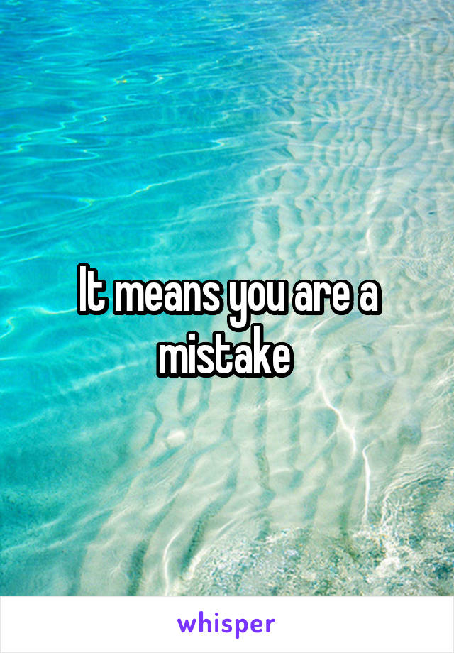 It means you are a mistake 