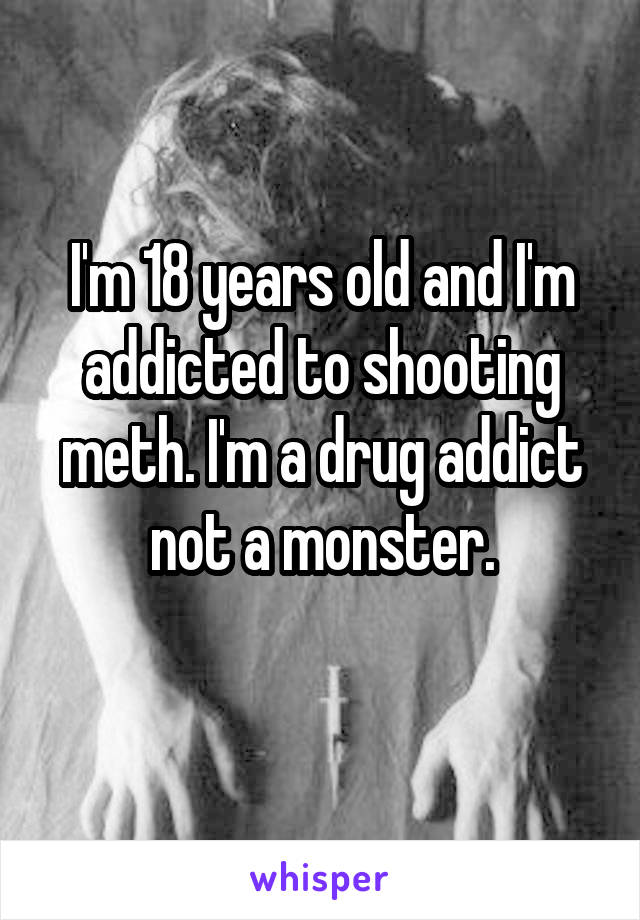 I'm 18 years old and I'm addicted to shooting meth. I'm a drug addict not a monster.
