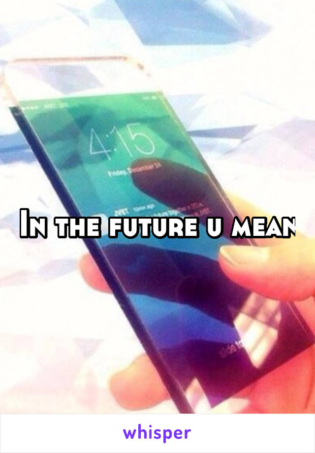 In the future u mean