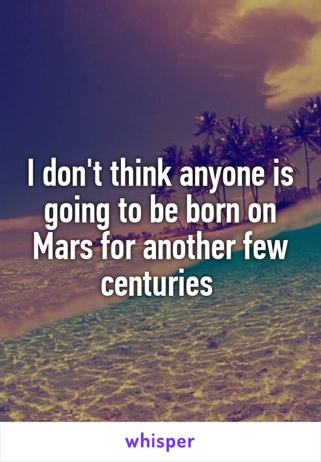I don't think anyone is going to be born on Mars for another few centuries 