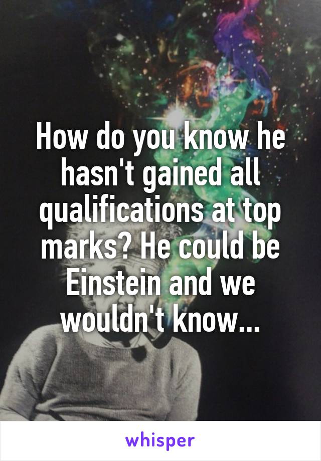 How do you know he hasn't gained all qualifications at top marks? He could be Einstein and we wouldn't know...