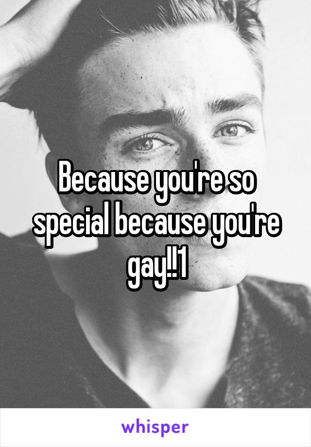 Because you're so special because you're gay!!1