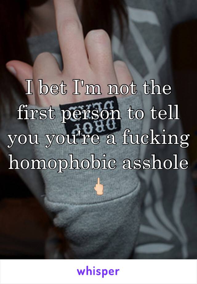 I bet I'm not the first person to tell you you're a fucking homophobic asshole 🖕🏻 
