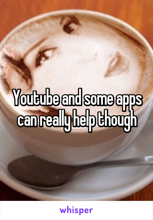 Youtube and some apps can really help though