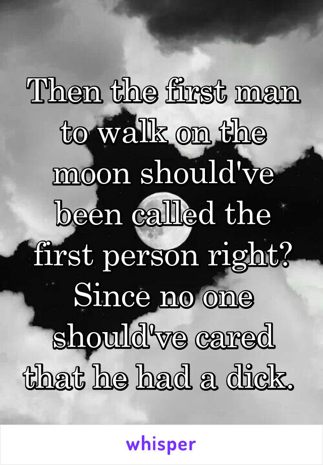 Then the first man to walk on the moon should've been called the first person right? Since no one should've cared that he had a dick. 