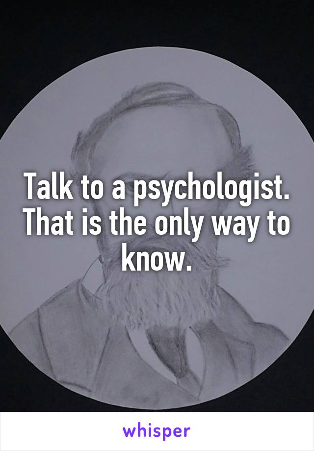 Talk to a psychologist. That is the only way to know.