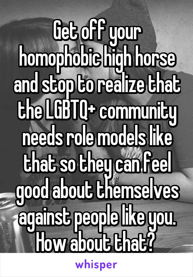 Get off your homophobic high horse and stop to realize that the LGBTQ+ community needs role models like that so they can feel good about themselves against people like you. How about that? 