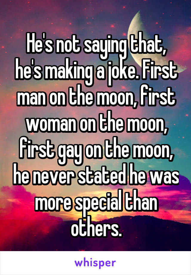 He's not saying that, he's making a joke. First man on the moon, first woman on the moon, first gay on the moon, he never stated he was more special than others.