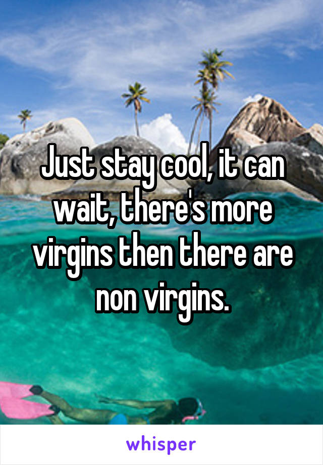 Just stay cool, it can wait, there's more virgins then there are non virgins.