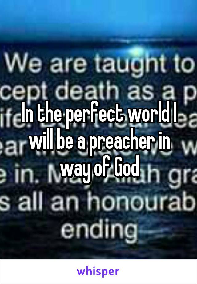 In the perfect world I will be a preacher in way of God