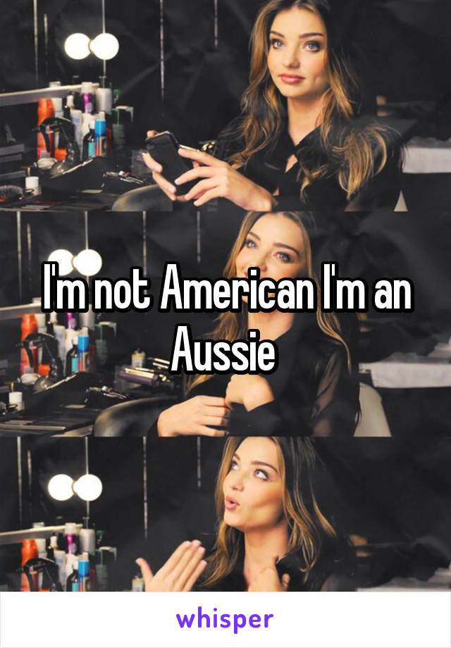 I'm not American I'm an Aussie 