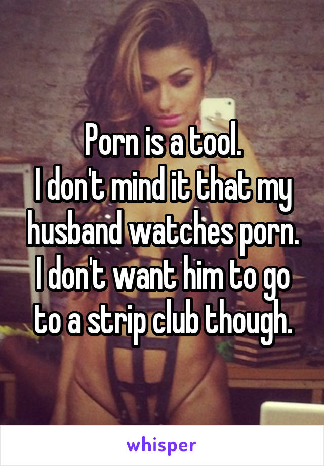Porn is a tool.
I don't mind it that my husband watches porn.
I don't want him to go to a strip club though.