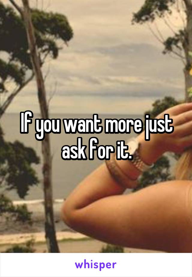 If you want more just ask for it.