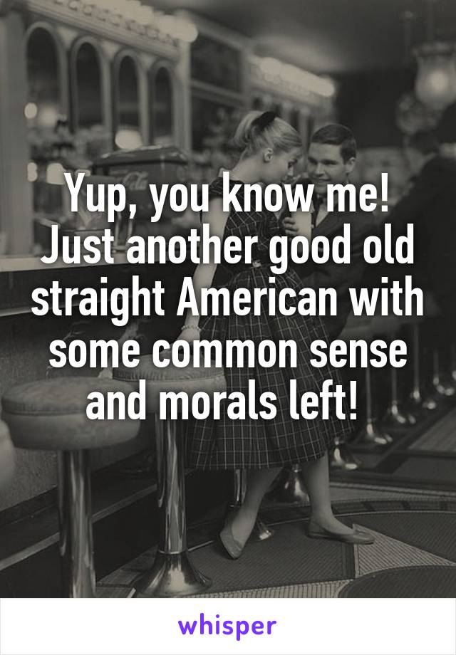 Yup, you know me! Just another good old straight American with some common sense and morals left! 

