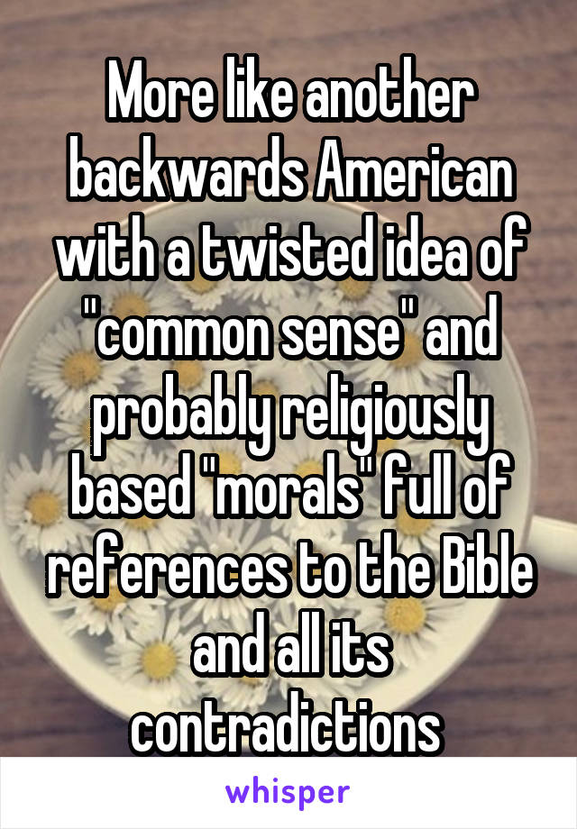 More like another backwards American with a twisted idea of "common sense" and probably religiously based "morals" full of references to the Bible and all its contradictions 