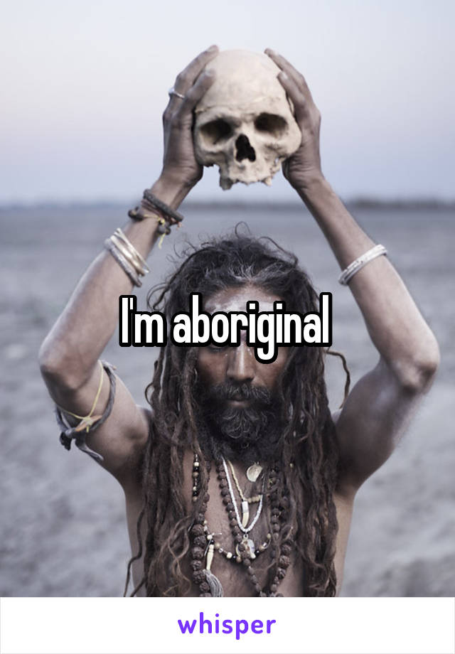 I'm aboriginal 