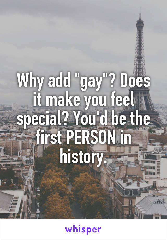 Why add "gay"? Does it make you feel special? You'd be the first PERSON in history.