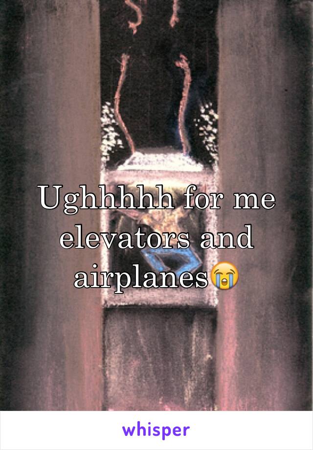 Ughhhhh for me elevators and airplanes😭