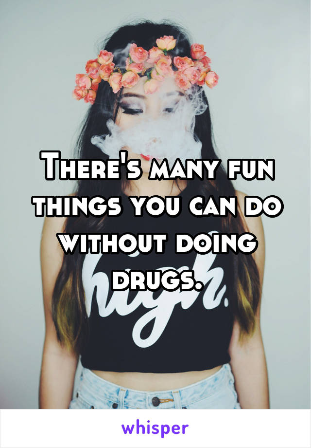 There's many fun things you can do without doing drugs.