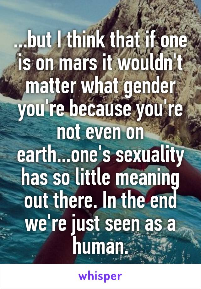 ...but I think that if one is on mars it wouldn't matter what gender you're because you're not even on earth...one's sexuality has so little meaning out there. In the end we're just seen as a human.