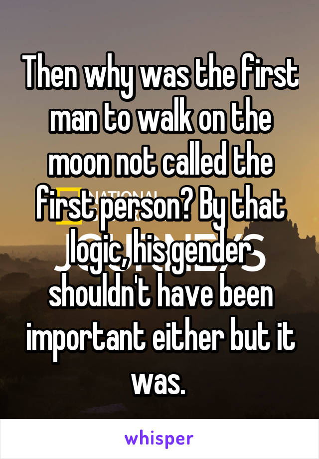 Then why was the first man to walk on the moon not called the first person? By that logic, his gender shouldn't have been important either but it was. 