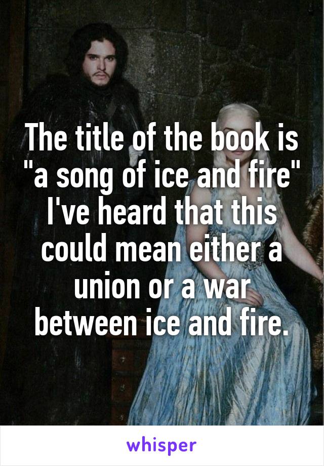 The title of the book is "a song of ice and fire" I've heard that this could mean either a union or a war between ice and fire.