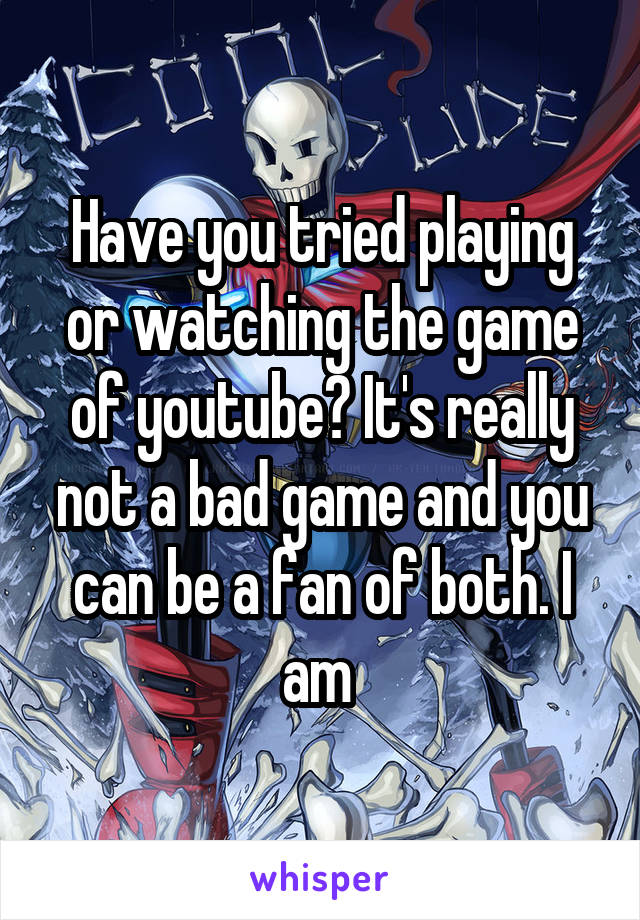 Have you tried playing or watching the game of youtube? It's really not a bad game and you can be a fan of both. I am 