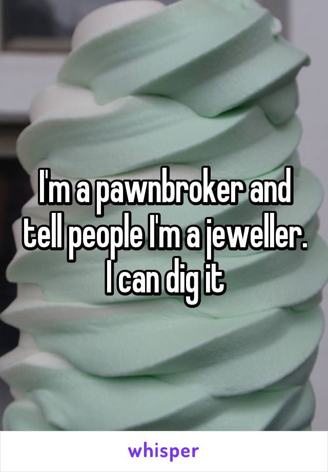 I'm a pawnbroker and tell people I'm a jeweller.
I can dig it