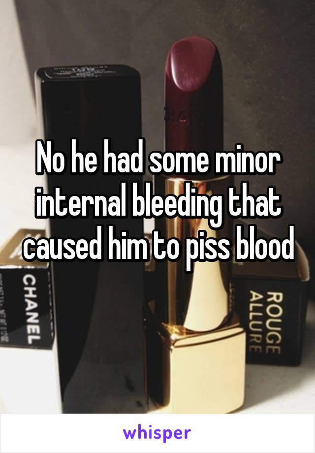 No he had some minor internal bleeding that caused him to piss blood 