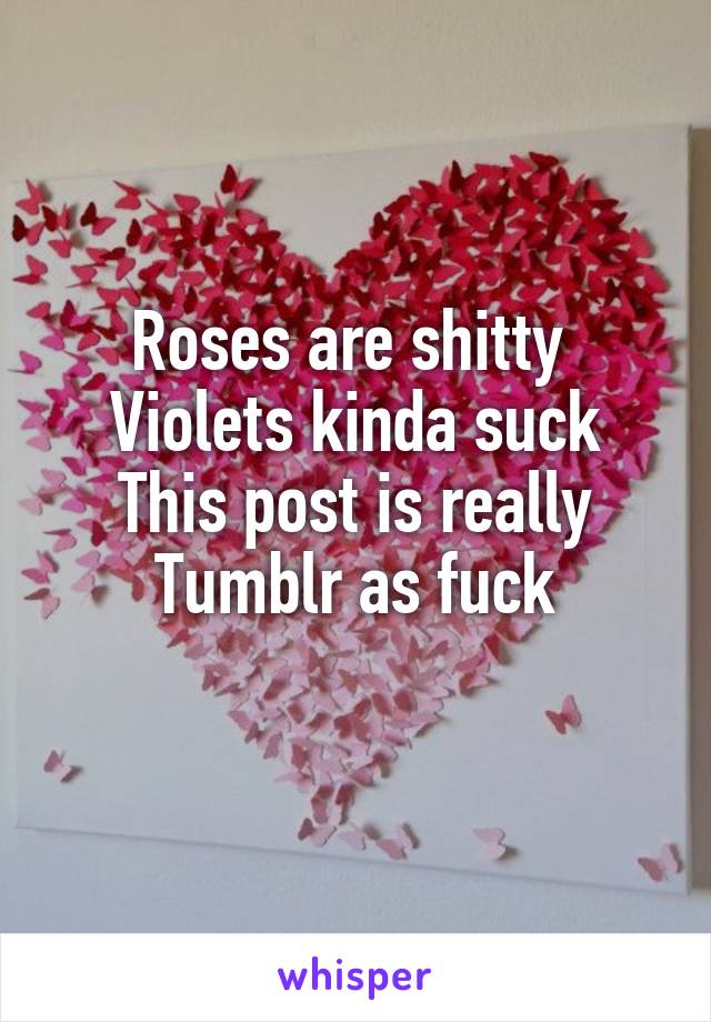 Roses are shitty 
Violets kinda suck
This post is really
Tumblr as fuck
